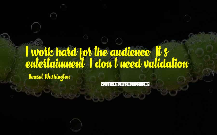 Denzel Washington Quotes: I work hard for the audience. It's entertainment. I don't need validation.