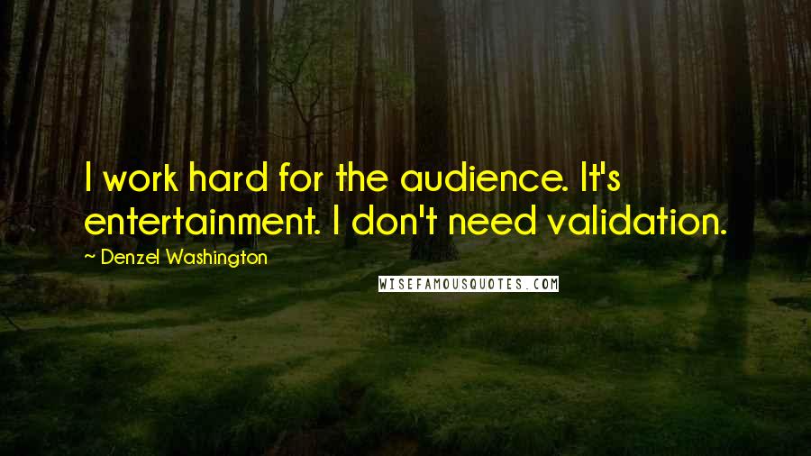 Denzel Washington Quotes: I work hard for the audience. It's entertainment. I don't need validation.
