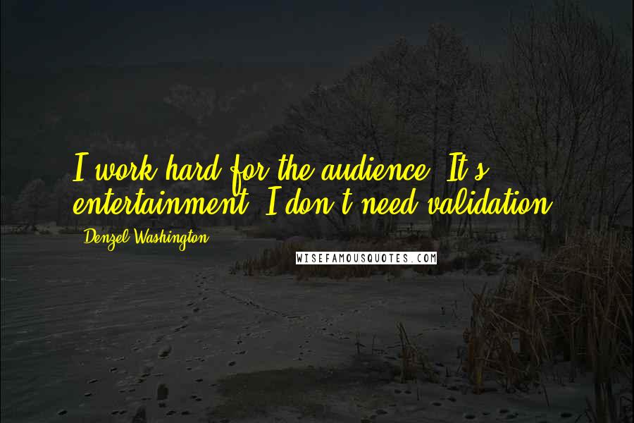Denzel Washington Quotes: I work hard for the audience. It's entertainment. I don't need validation.