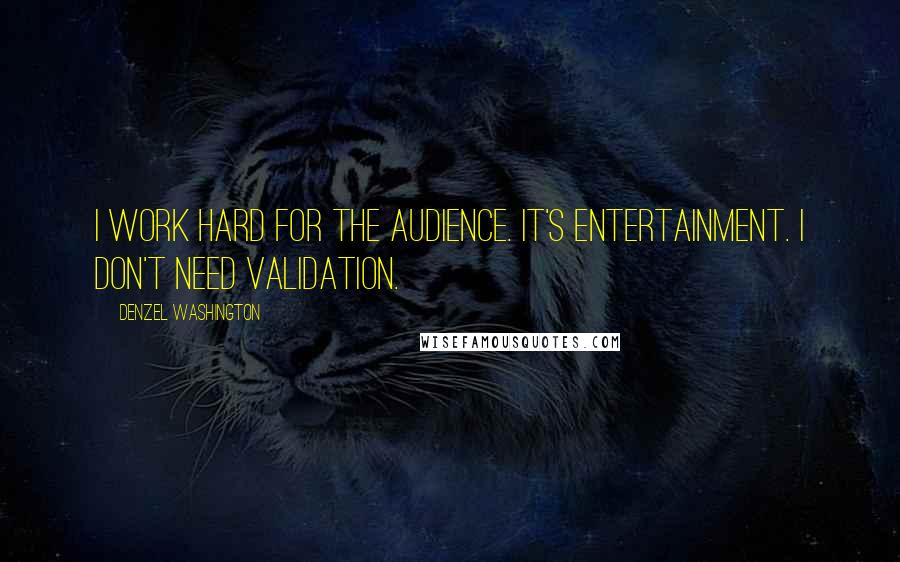Denzel Washington Quotes: I work hard for the audience. It's entertainment. I don't need validation.