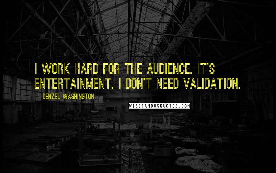 Denzel Washington Quotes: I work hard for the audience. It's entertainment. I don't need validation.