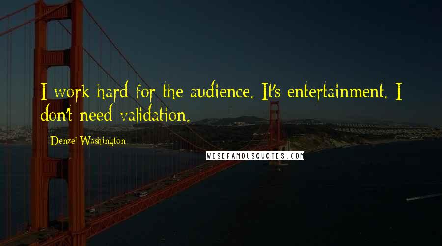 Denzel Washington Quotes: I work hard for the audience. It's entertainment. I don't need validation.