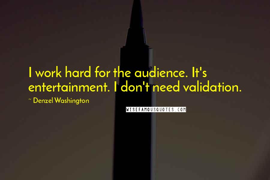 Denzel Washington Quotes: I work hard for the audience. It's entertainment. I don't need validation.
