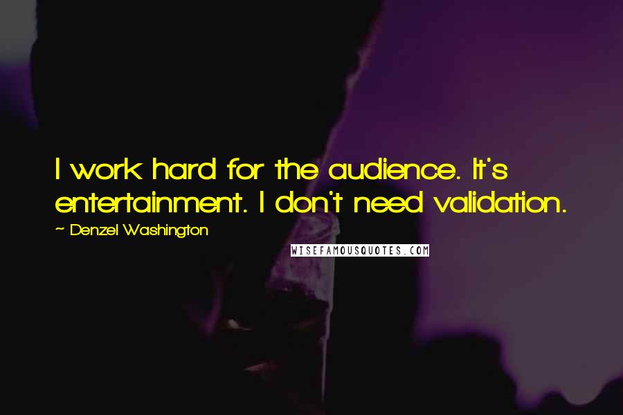 Denzel Washington Quotes: I work hard for the audience. It's entertainment. I don't need validation.