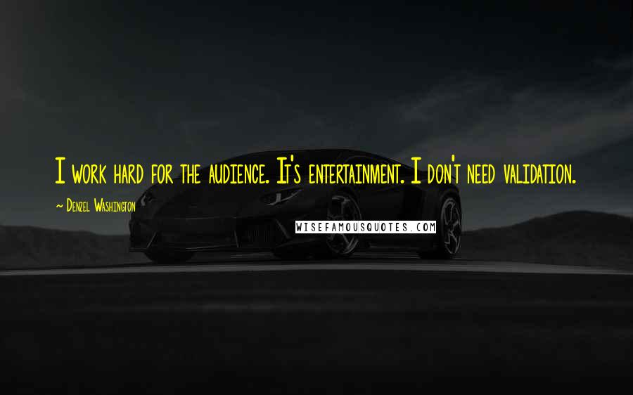 Denzel Washington Quotes: I work hard for the audience. It's entertainment. I don't need validation.
