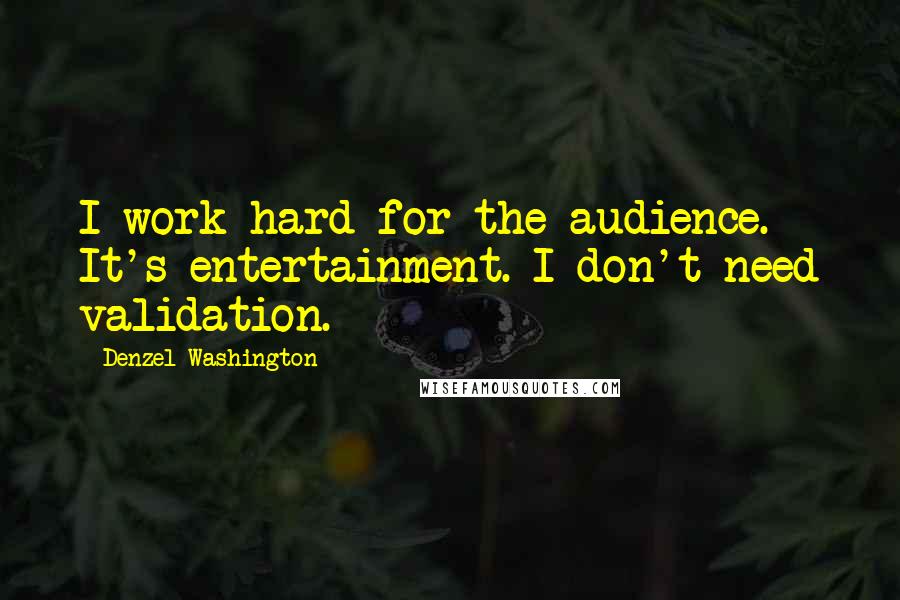 Denzel Washington Quotes: I work hard for the audience. It's entertainment. I don't need validation.
