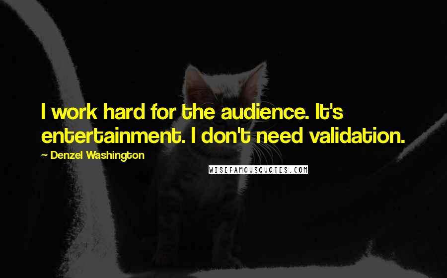 Denzel Washington Quotes: I work hard for the audience. It's entertainment. I don't need validation.