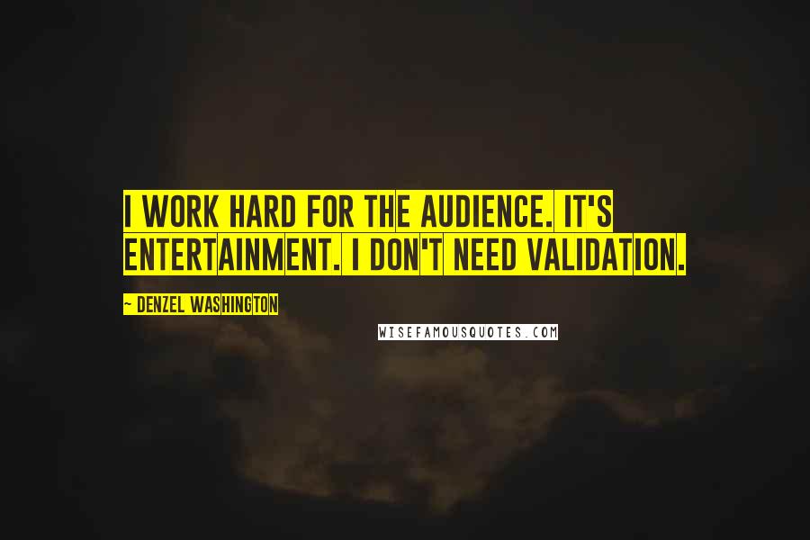 Denzel Washington Quotes: I work hard for the audience. It's entertainment. I don't need validation.