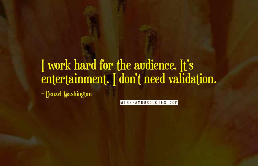 Denzel Washington Quotes: I work hard for the audience. It's entertainment. I don't need validation.