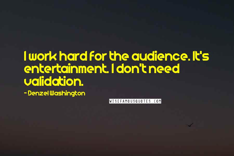 Denzel Washington Quotes: I work hard for the audience. It's entertainment. I don't need validation.