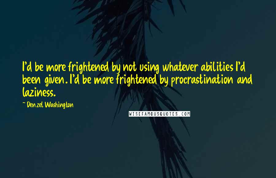 Denzel Washington Quotes: I'd be more frightened by not using whatever abilities I'd been given. I'd be more frightened by procrastination and laziness.