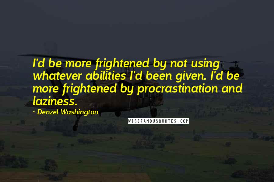 Denzel Washington Quotes: I'd be more frightened by not using whatever abilities I'd been given. I'd be more frightened by procrastination and laziness.