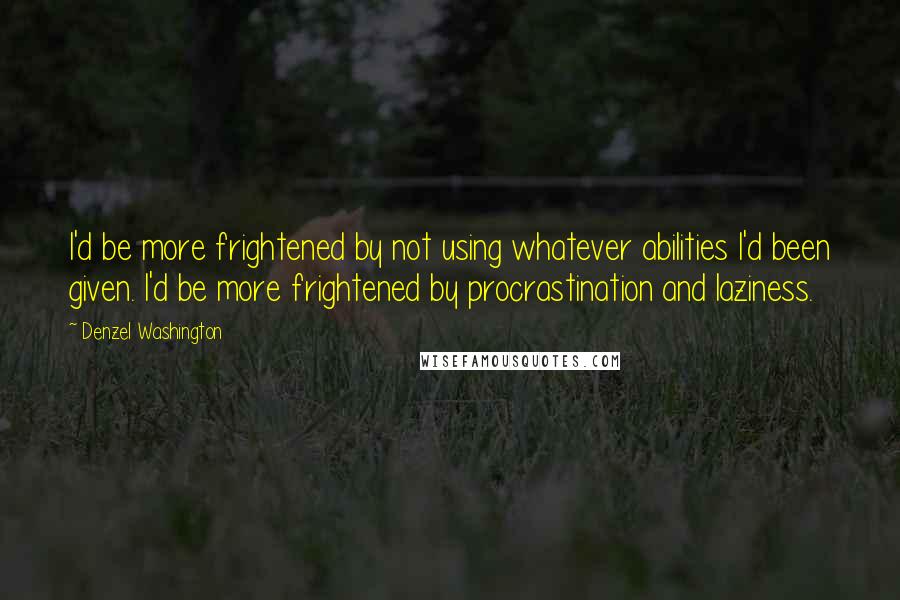 Denzel Washington Quotes: I'd be more frightened by not using whatever abilities I'd been given. I'd be more frightened by procrastination and laziness.
