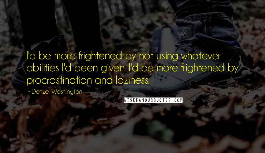 Denzel Washington Quotes: I'd be more frightened by not using whatever abilities I'd been given. I'd be more frightened by procrastination and laziness.