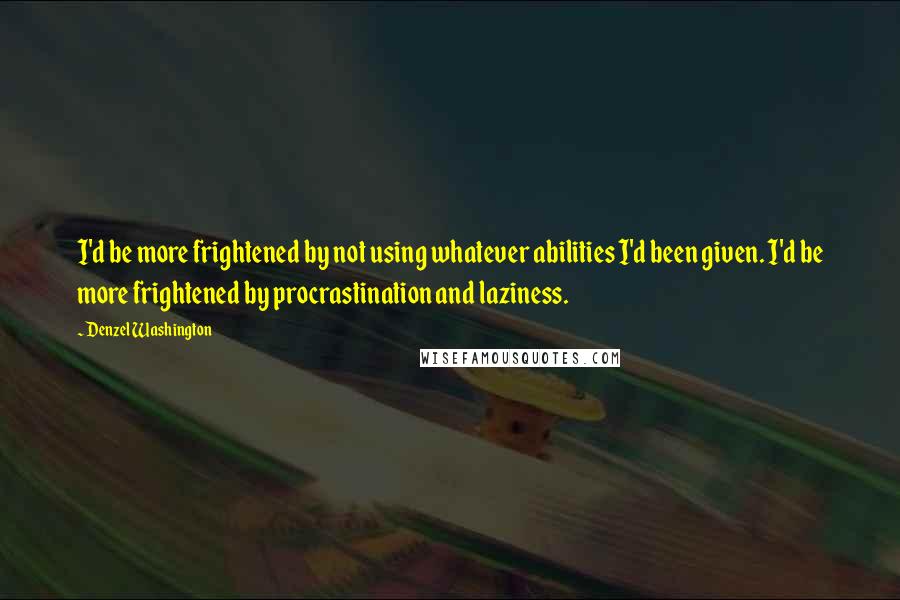 Denzel Washington Quotes: I'd be more frightened by not using whatever abilities I'd been given. I'd be more frightened by procrastination and laziness.