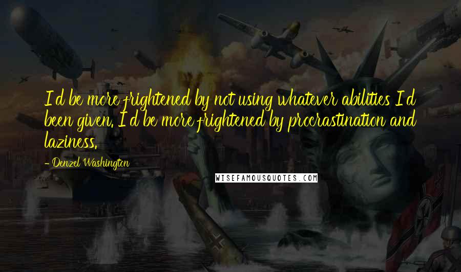 Denzel Washington Quotes: I'd be more frightened by not using whatever abilities I'd been given. I'd be more frightened by procrastination and laziness.