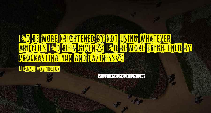 Denzel Washington Quotes: I'd be more frightened by not using whatever abilities I'd been given. I'd be more frightened by procrastination and laziness.