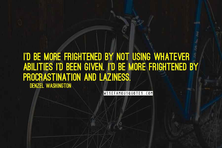 Denzel Washington Quotes: I'd be more frightened by not using whatever abilities I'd been given. I'd be more frightened by procrastination and laziness.