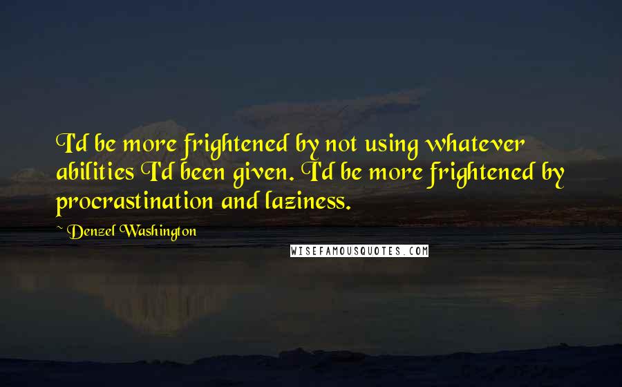 Denzel Washington Quotes: I'd be more frightened by not using whatever abilities I'd been given. I'd be more frightened by procrastination and laziness.