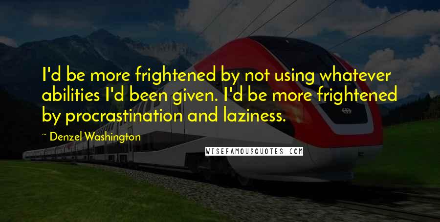 Denzel Washington Quotes: I'd be more frightened by not using whatever abilities I'd been given. I'd be more frightened by procrastination and laziness.