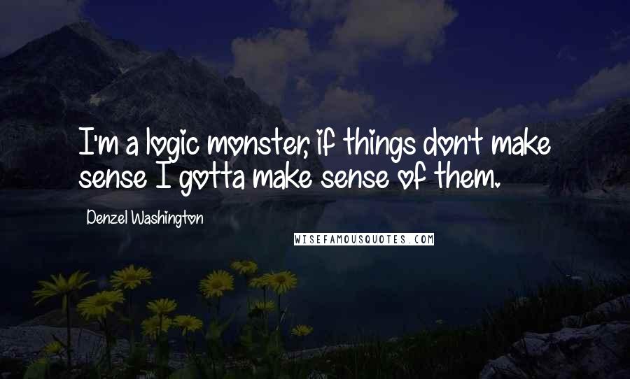 Denzel Washington Quotes: I'm a logic monster, if things don't make sense I gotta make sense of them.
