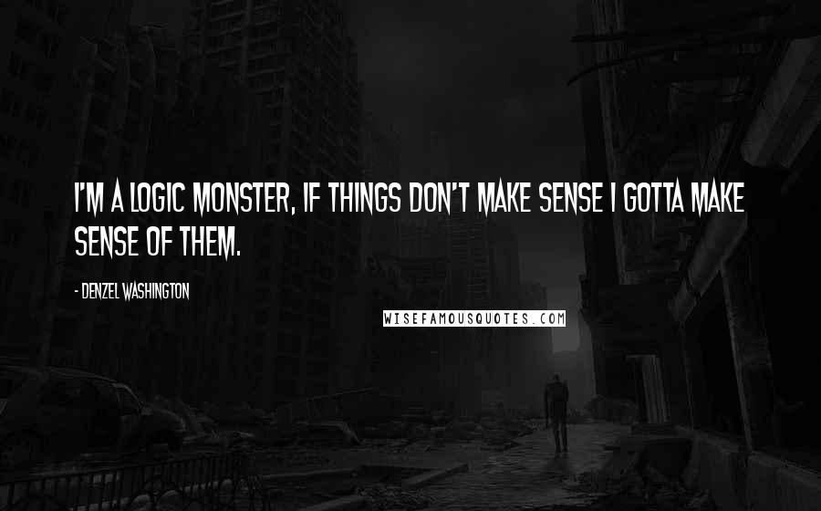 Denzel Washington Quotes: I'm a logic monster, if things don't make sense I gotta make sense of them.