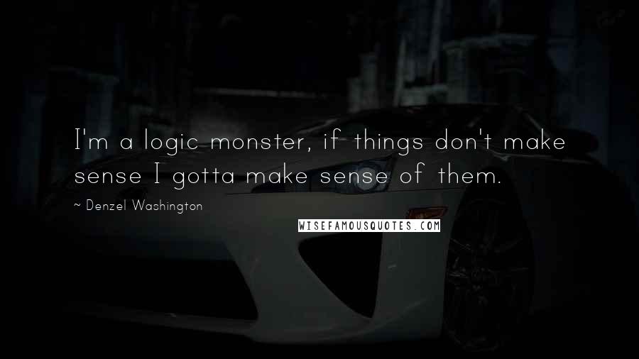 Denzel Washington Quotes: I'm a logic monster, if things don't make sense I gotta make sense of them.