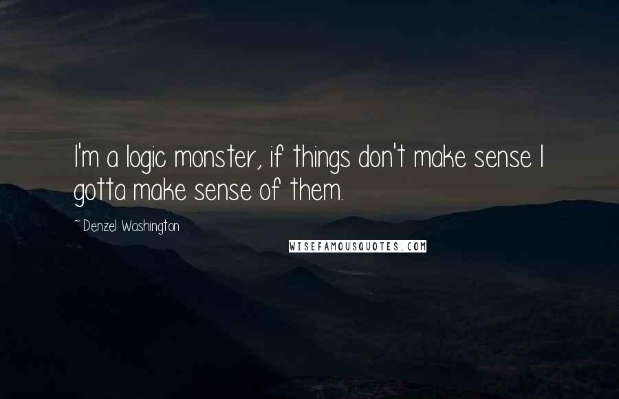 Denzel Washington Quotes: I'm a logic monster, if things don't make sense I gotta make sense of them.