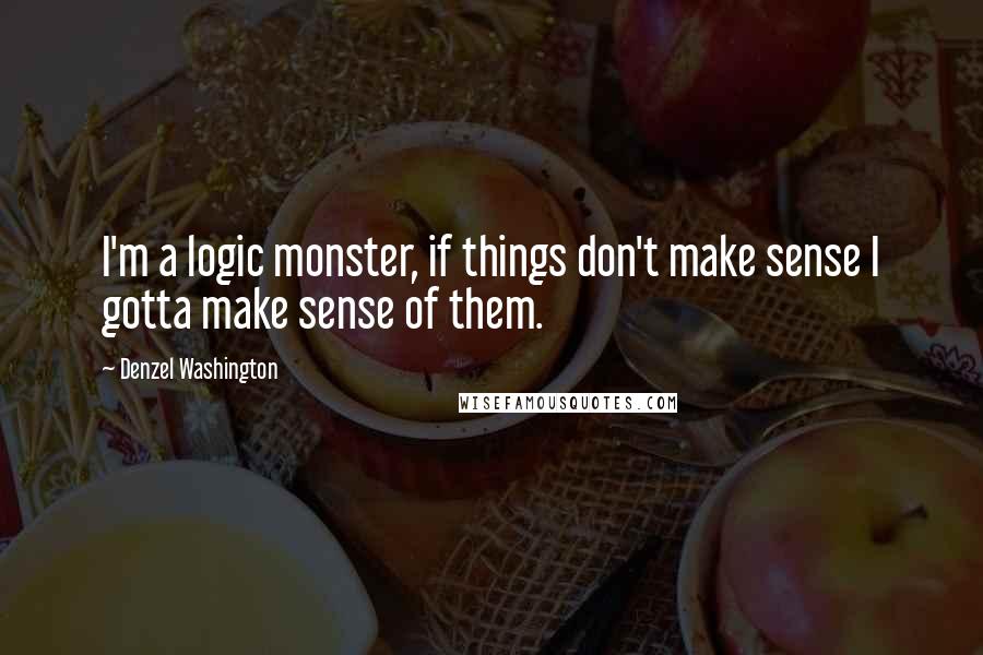 Denzel Washington Quotes: I'm a logic monster, if things don't make sense I gotta make sense of them.