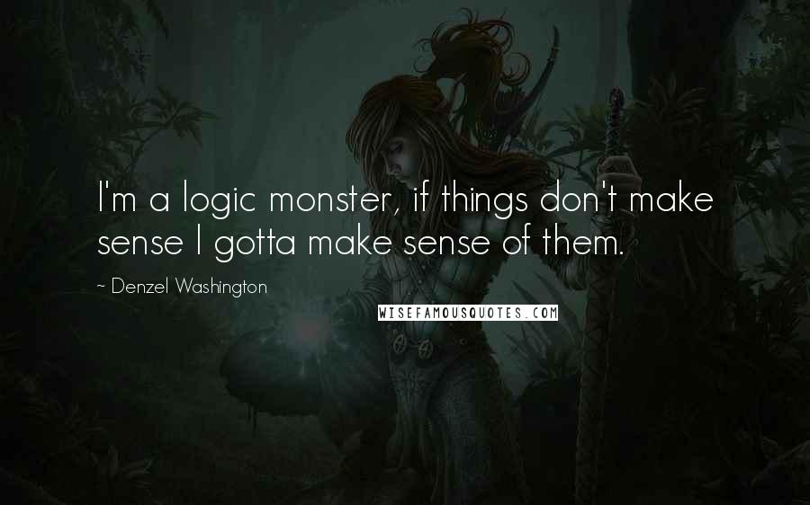 Denzel Washington Quotes: I'm a logic monster, if things don't make sense I gotta make sense of them.