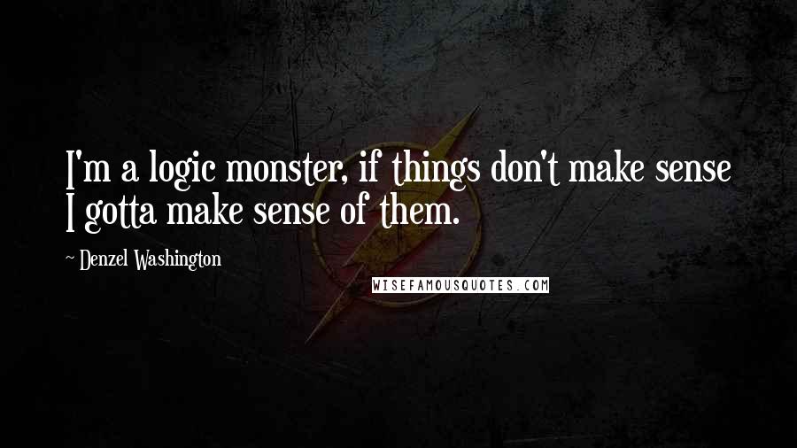 Denzel Washington Quotes: I'm a logic monster, if things don't make sense I gotta make sense of them.