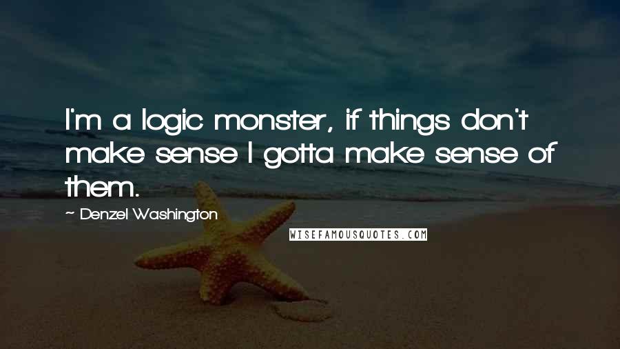 Denzel Washington Quotes: I'm a logic monster, if things don't make sense I gotta make sense of them.