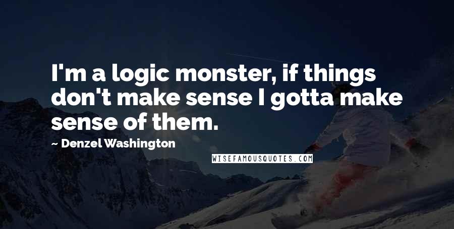 Denzel Washington Quotes: I'm a logic monster, if things don't make sense I gotta make sense of them.