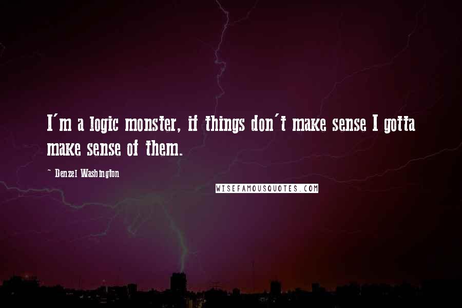 Denzel Washington Quotes: I'm a logic monster, if things don't make sense I gotta make sense of them.