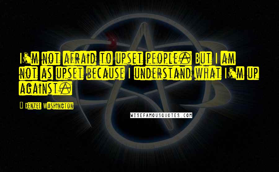 Denzel Washington Quotes: I'm not afraid to upset people. But I am not as upset because I understand what I'm up against.