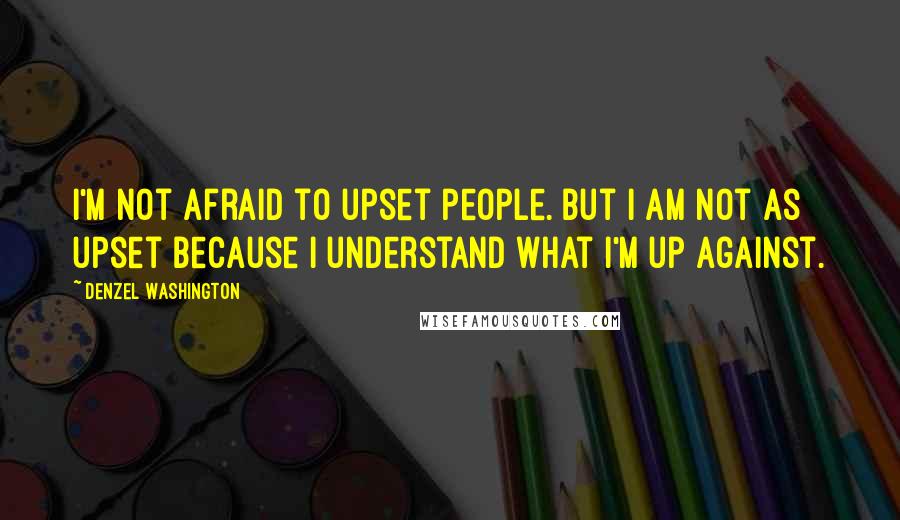 Denzel Washington Quotes: I'm not afraid to upset people. But I am not as upset because I understand what I'm up against.