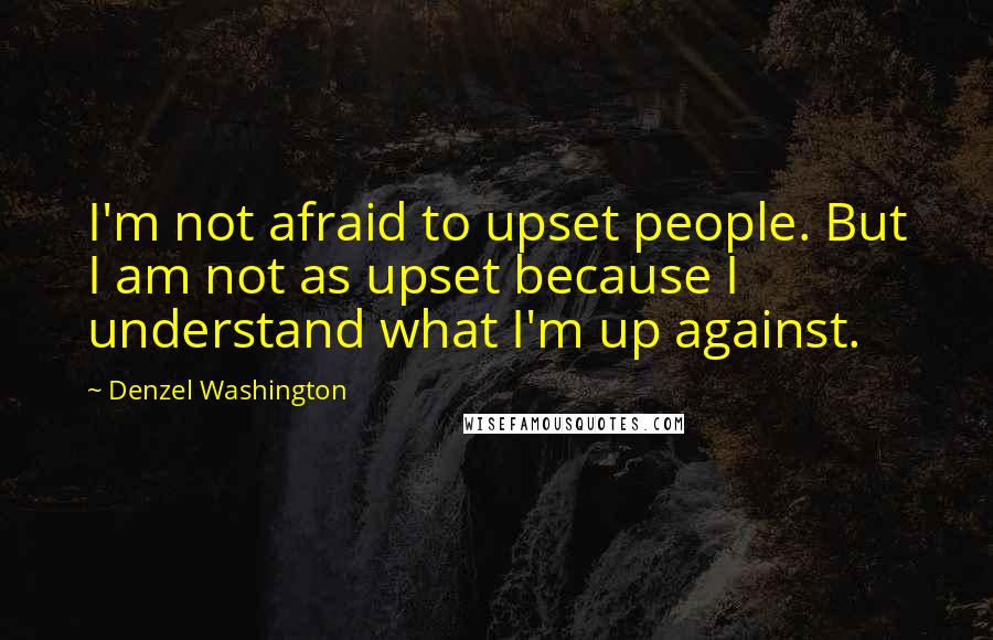 Denzel Washington Quotes: I'm not afraid to upset people. But I am not as upset because I understand what I'm up against.