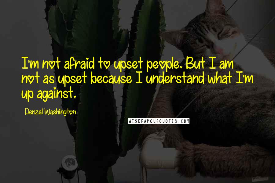 Denzel Washington Quotes: I'm not afraid to upset people. But I am not as upset because I understand what I'm up against.