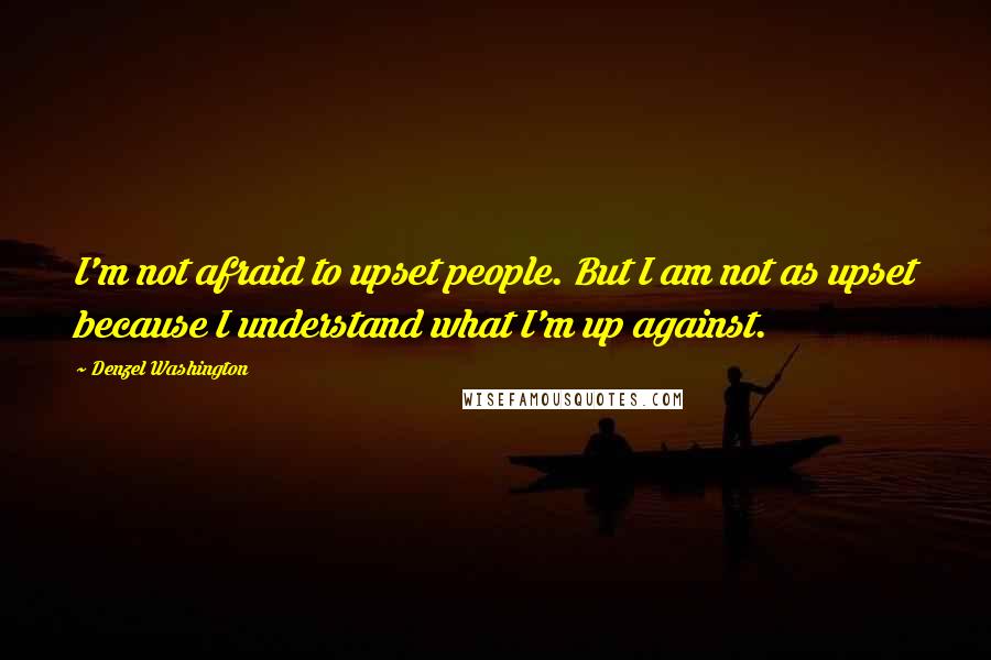 Denzel Washington Quotes: I'm not afraid to upset people. But I am not as upset because I understand what I'm up against.