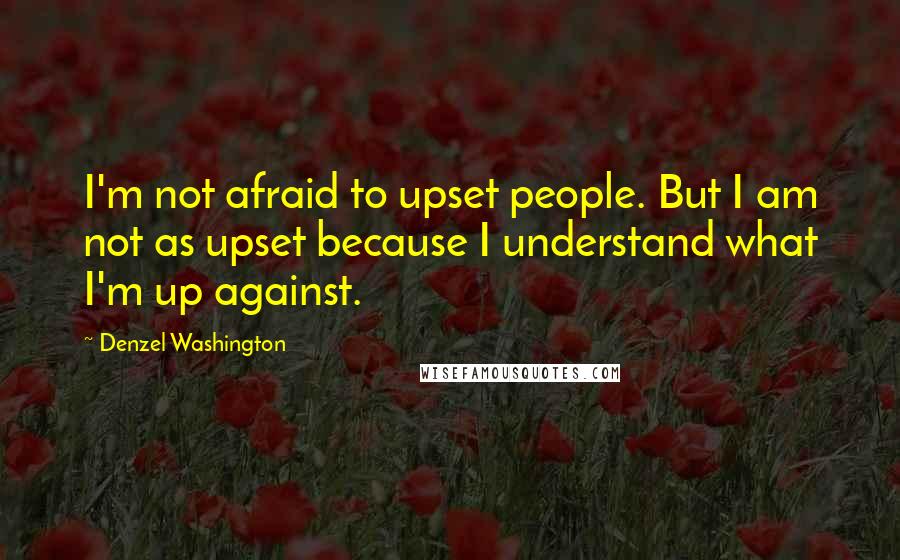 Denzel Washington Quotes: I'm not afraid to upset people. But I am not as upset because I understand what I'm up against.