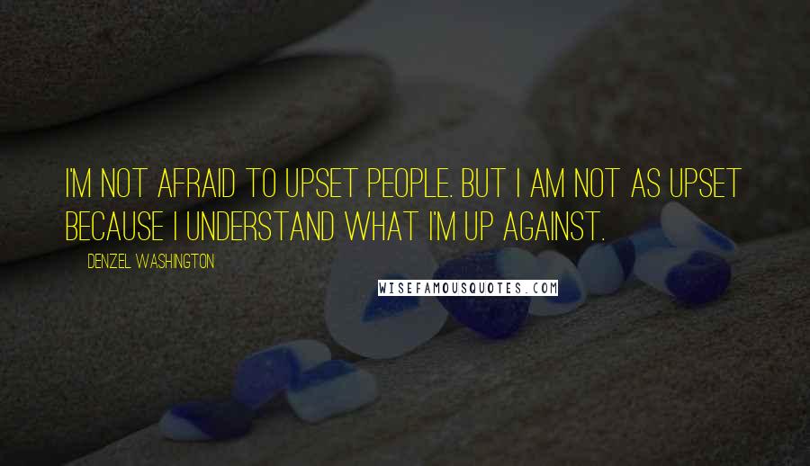 Denzel Washington Quotes: I'm not afraid to upset people. But I am not as upset because I understand what I'm up against.