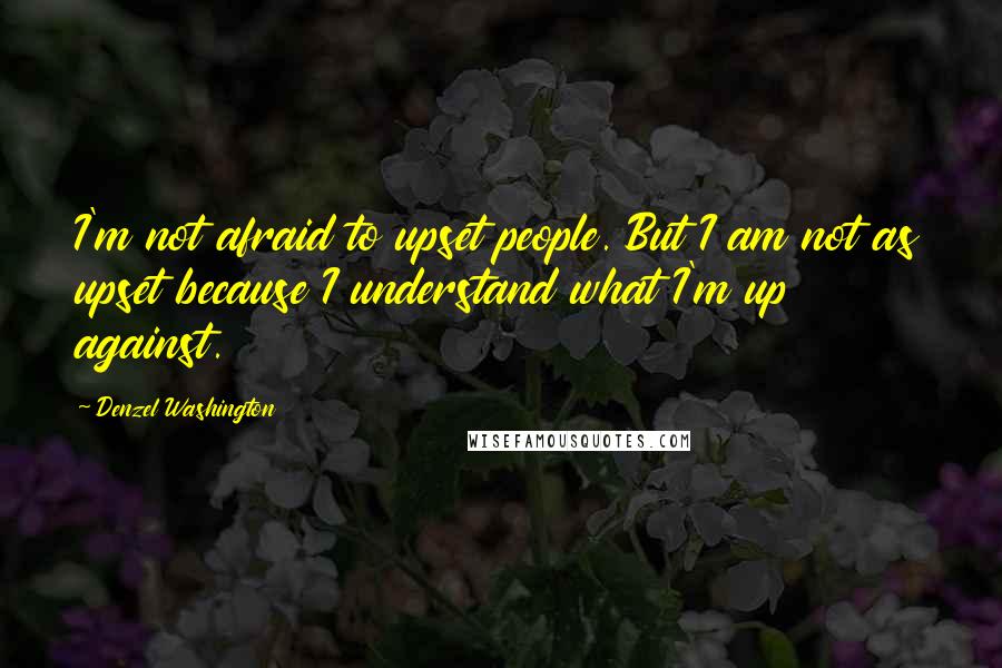 Denzel Washington Quotes: I'm not afraid to upset people. But I am not as upset because I understand what I'm up against.