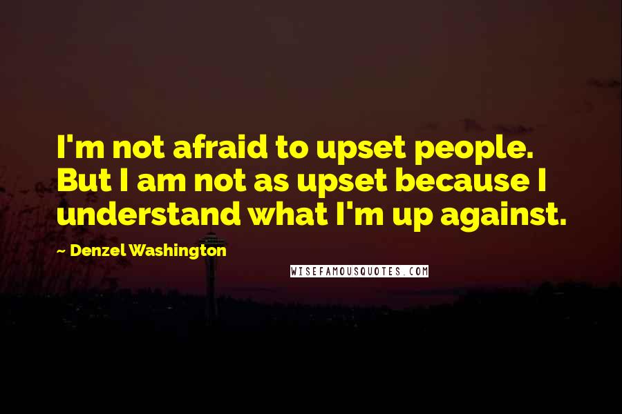 Denzel Washington Quotes: I'm not afraid to upset people. But I am not as upset because I understand what I'm up against.