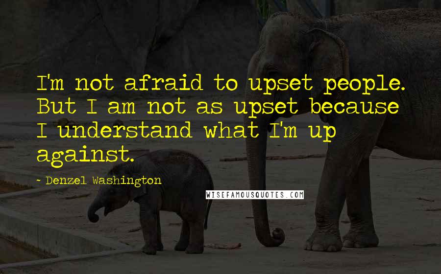 Denzel Washington Quotes: I'm not afraid to upset people. But I am not as upset because I understand what I'm up against.