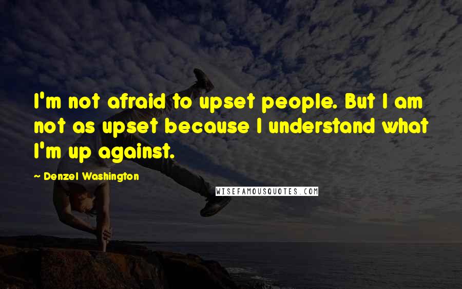 Denzel Washington Quotes: I'm not afraid to upset people. But I am not as upset because I understand what I'm up against.