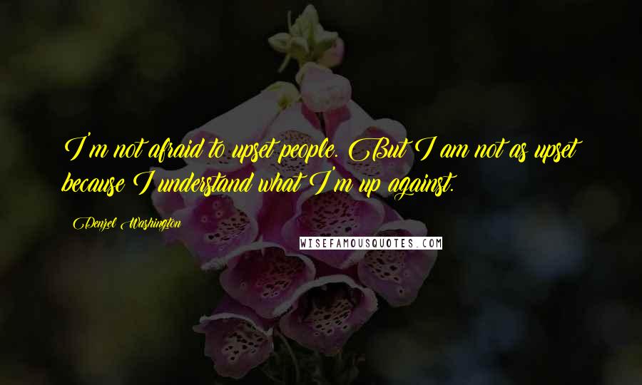 Denzel Washington Quotes: I'm not afraid to upset people. But I am not as upset because I understand what I'm up against.
