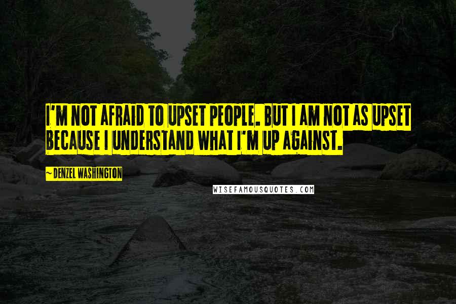 Denzel Washington Quotes: I'm not afraid to upset people. But I am not as upset because I understand what I'm up against.