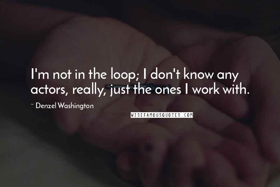 Denzel Washington Quotes: I'm not in the loop; I don't know any actors, really, just the ones I work with.