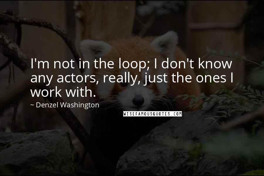Denzel Washington Quotes: I'm not in the loop; I don't know any actors, really, just the ones I work with.