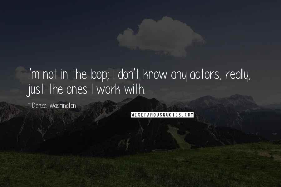 Denzel Washington Quotes: I'm not in the loop; I don't know any actors, really, just the ones I work with.